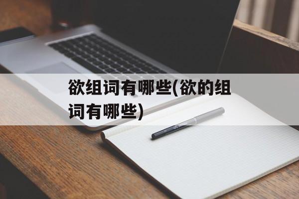 欲组词有哪些(欲的组词有哪些)-第1张图片-