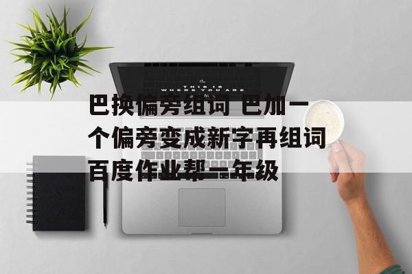 巴换偏旁组词 巴加一个偏旁变成新字再组词百度作业帮一年级-第1张图片-