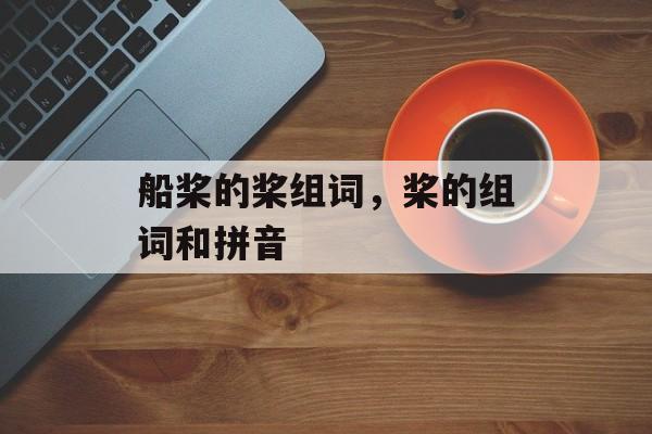 船桨的桨组词，桨的组词和拼音-第1张图片-