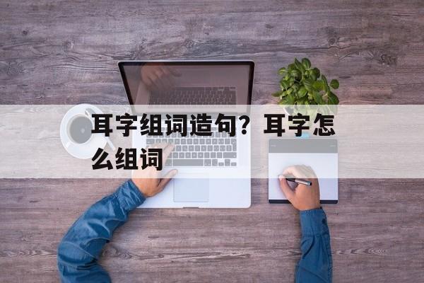 耳字组词造句？耳字怎么组词-第1张图片-