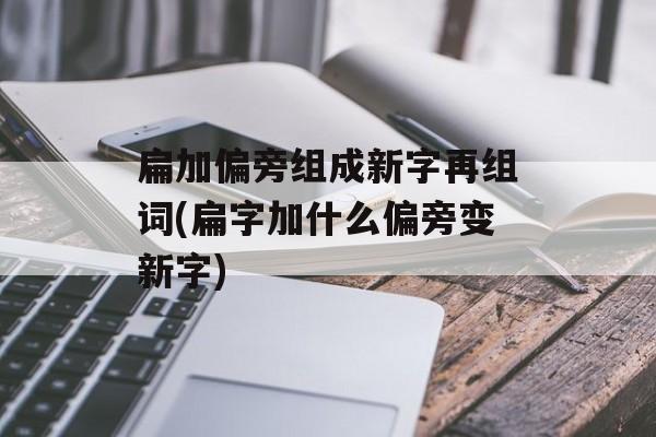 扁加偏旁组成新字再组词(扁字加什么偏旁变新字)-第1张图片-