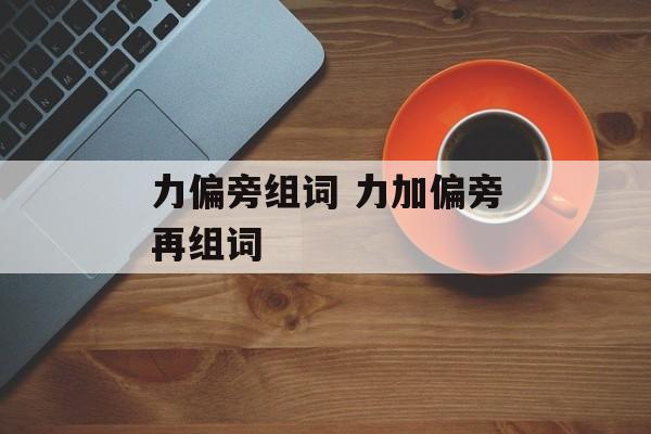 力偏旁组词 力加偏旁再组词-第1张图片-