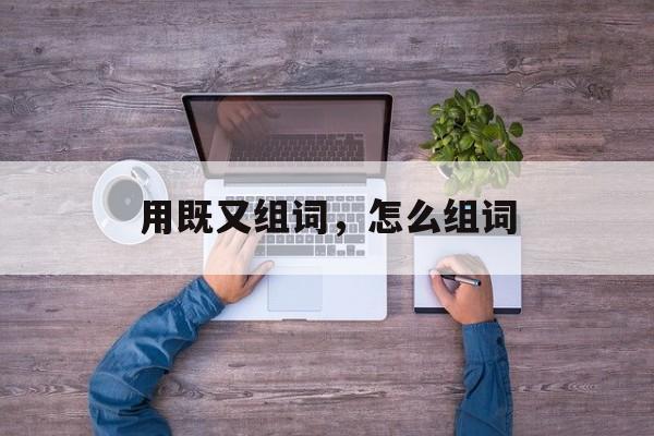 用既又组词，怎么组词-第1张图片-
