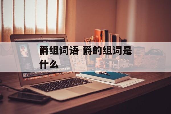 爵组词语 爵的组词是什么-第1张图片-