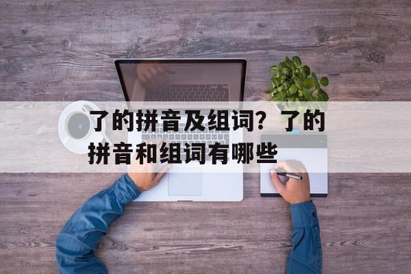 了的拼音及组词？了的拼音和组词有哪些-第1张图片-