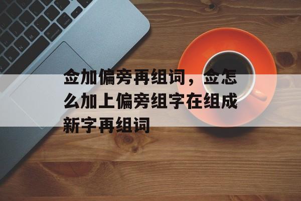 佥加偏旁再组词，佥怎么加上偏旁组字在组成新字再组词-第1张图片-