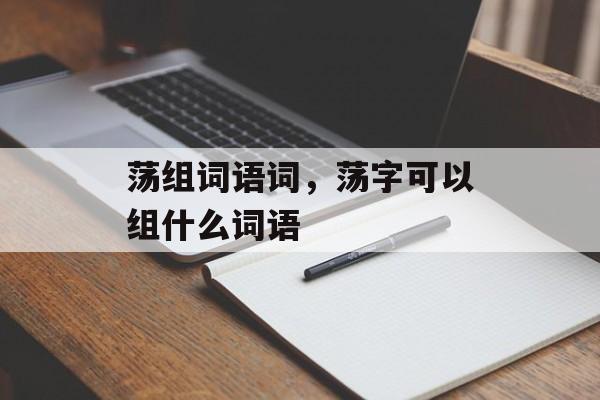 荡组词语词，荡字可以组什么词语-第1张图片-