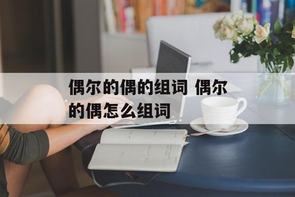 偶尔的偶的组词 偶尔的偶怎么组词-第1张图片-