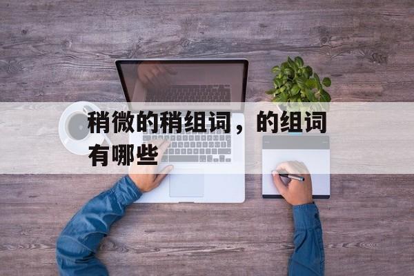 稍微的稍组词，的组词有哪些-第1张图片-
