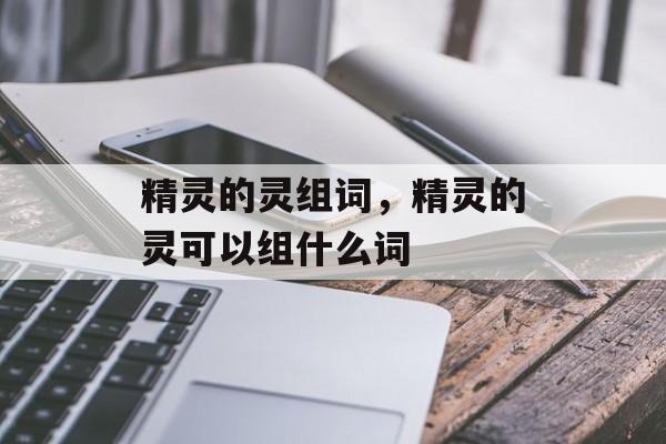 精灵的灵组词，精灵的灵可以组什么词-第1张图片-