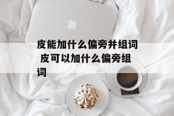 皮能加什么偏旁并组词 皮可以加什么偏旁组词-第1张图片-