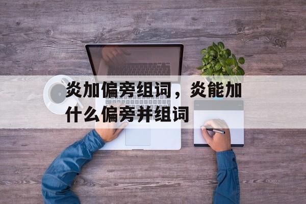 炎加偏旁组词，炎能加什么偏旁并组词-第1张图片-