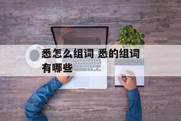 悉怎么组词 悉的组词有哪些-第1张图片-