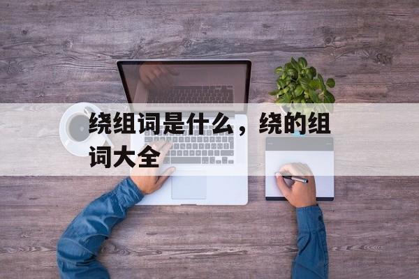 绕组词是什么，绕的组词大全-第1张图片-