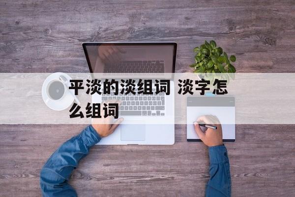 平淡的淡组词 淡字怎么组词-第1张图片-