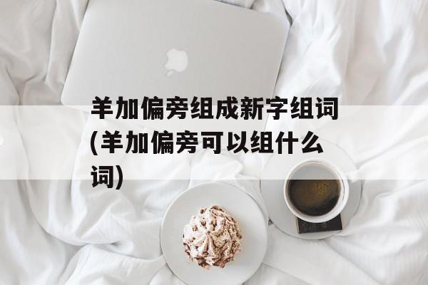 羊加偏旁组成新字组词(羊加偏旁可以组什么词)-第1张图片-