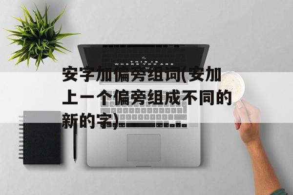 安字加偏旁组词(安加上一个偏旁组成不同的新的字)-第1张图片-