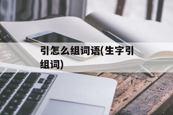 引怎么组词语(生字引组词)-第1张图片-