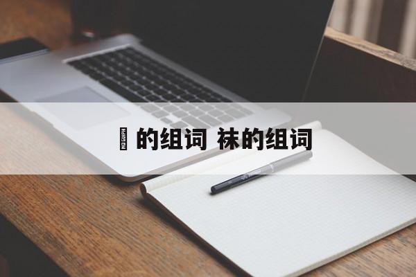 祙的组词 袜的组词-第1张图片-