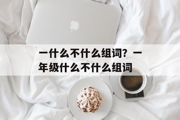 一什么不什么组词？一年级什么不什么组词-第1张图片-