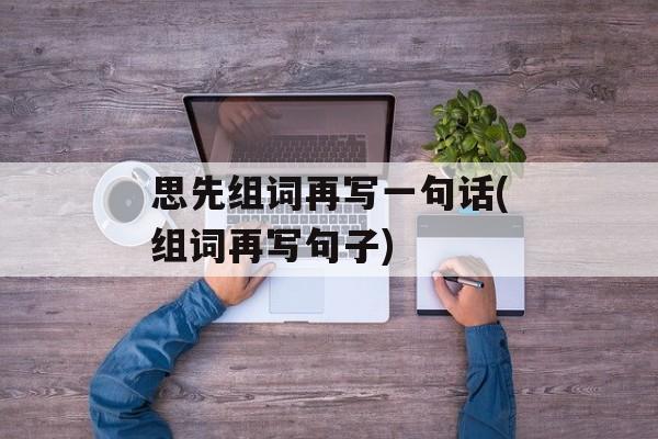 思先组词再写一句话(组词再写句子)-第1张图片-