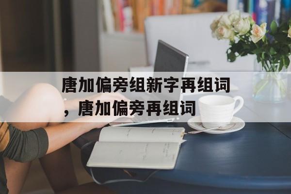 唐加偏旁组新字再组词，唐加偏旁再组词-第1张图片-