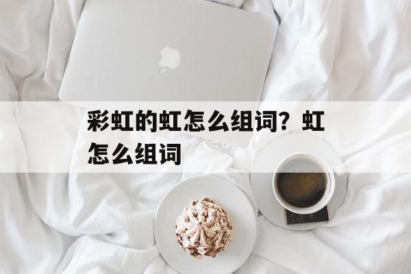 彩虹的虹怎么组词？虹怎么组词-第1张图片-