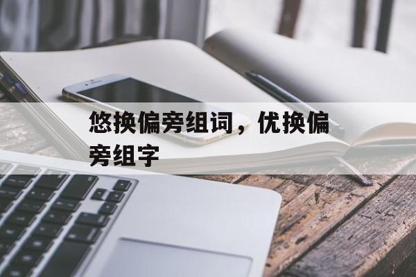 悠换偏旁组词，优换偏旁组字-第1张图片-