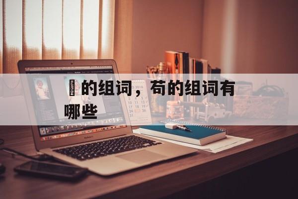 芶的组词，苟的组词有哪些-第1张图片-