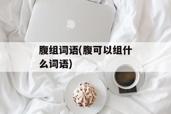 腹组词语(腹可以组什么词语)-第1张图片-