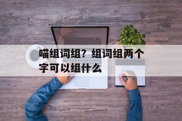 喵组词组？组词组两个字可以组什么-第1张图片-