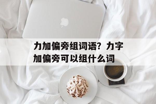 力加偏旁组词语？力字加偏旁可以组什么词-第1张图片-