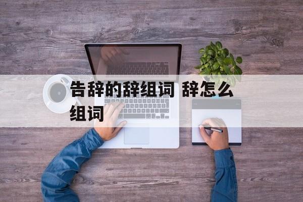 告辞的辞组词 辞怎么组词-第1张图片-
