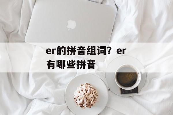er的拼音组词？er有哪些拼音-第1张图片-