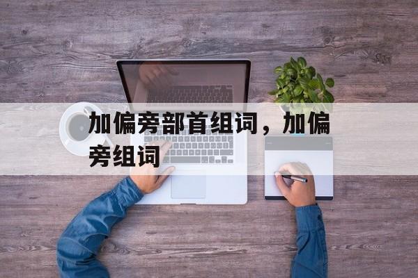加偏旁部首组词，加偏旁组词-第1张图片-
