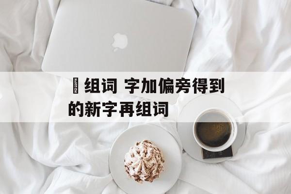 晄组词 字加偏旁得到的新字再组词-第1张图片-