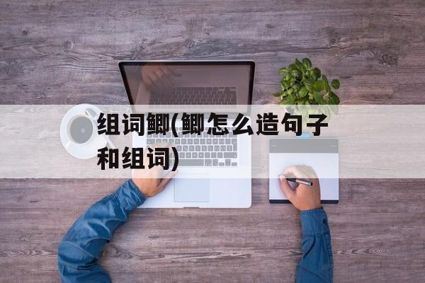 组词鲫(鲫怎么造句子和组词)-第1张图片-