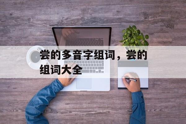尝的多音字组词，尝的组词大全-第1张图片-
