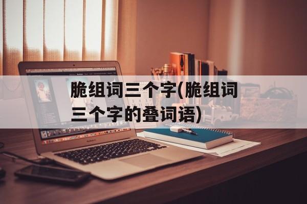 脆组词三个字(脆组词三个字的叠词语)-第1张图片-