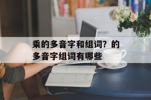 乘的多音字和组词？的多音字组词有哪些-第1张图片-