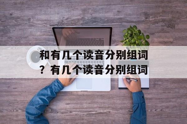 和有几个读音分别组词？有几个读音分别组词-第1张图片-