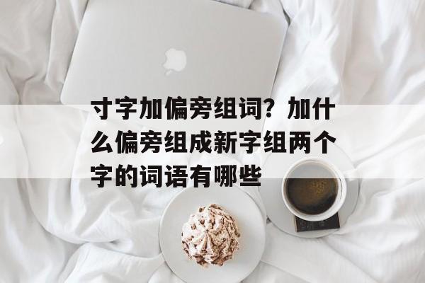 寸字加偏旁组词？加什么偏旁组成新字组两个字的词语有哪些-第1张图片-