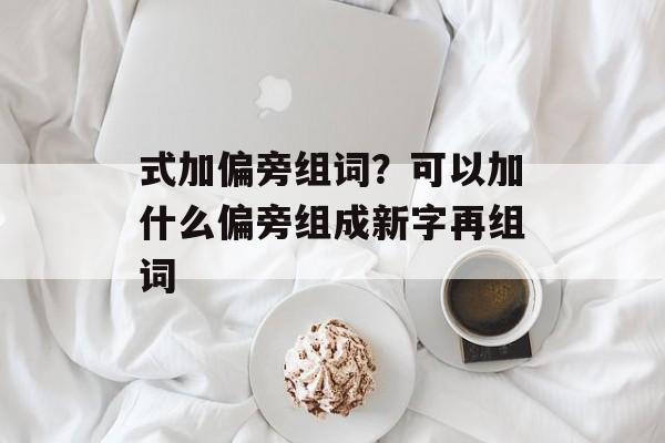 式加偏旁组词？可以加什么偏旁组成新字再组词-第1张图片-