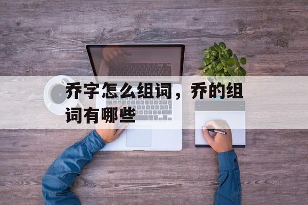乔字怎么组词，乔的组词有哪些-第1张图片-