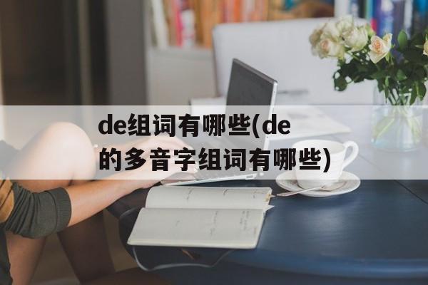 de组词有哪些(de的多音字组词有哪些)-第1张图片-