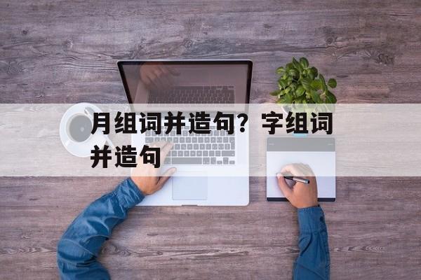 月组词并造句？字组词并造句-第1张图片-