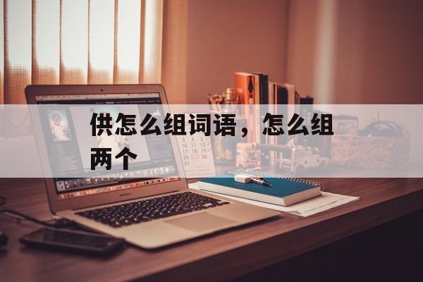 供怎么组词语，怎么组两个-第1张图片-