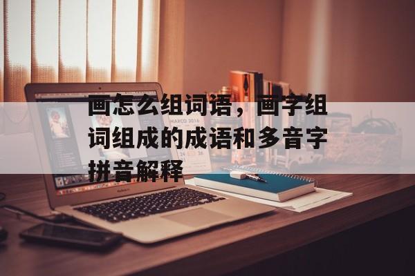 画怎么组词语，画字组词组成的成语和多音字拼音解释-第1张图片-