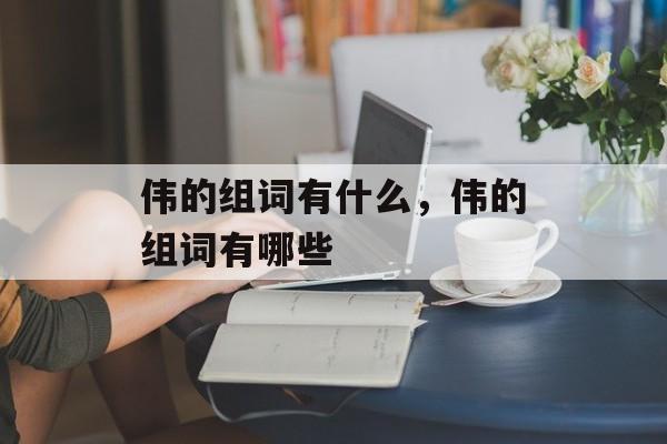 伟的组词有什么，伟的组词有哪些-第1张图片-