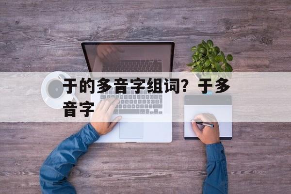于的多音字组词？于多音字-第1张图片-